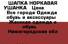 ШАПКА НОРКАВАЯ УШАНКА › Цена ­ 3 000 - Все города Одежда, обувь и аксессуары » Женская одежда и обувь   . Нижегородская обл.